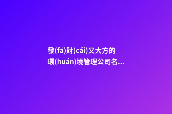 發(fā)財(cái)又大方的環(huán)境管理公司名字 你必定熱愛(ài)這批吉名-第1張-公司起名-玄機(jī)派